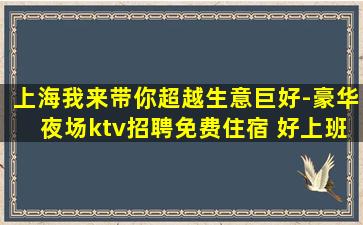 上海我来带你超越生意巨好-豪华夜场ktv招聘免费住宿 好上班